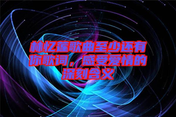 林憶蓮歌曲至少還有你歌詞，感受愛情的深刻含義