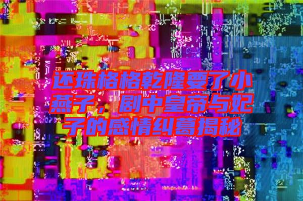 還珠格格乾隆要了小燕子，劇中皇帝與妃子的感情糾葛揭秘