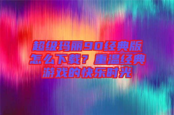 超級瑪麗90經(jīng)典版怎么下載？重溫經(jīng)典游戲的快樂時光