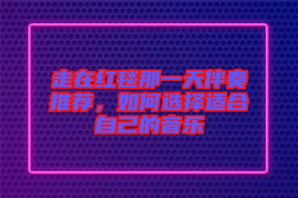 走在紅毯那一天伴奏推薦，如何選擇適合自己的音樂