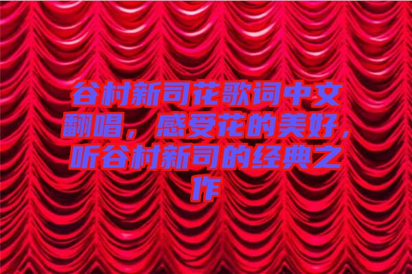 谷村新司花歌詞中文翻唱，感受花的美好，聽谷村新司的經(jīng)典之作