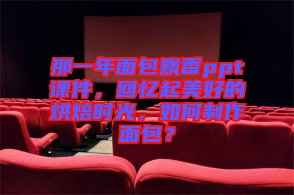 那一年面包飄香ppt課件，回憶起美好的烘焙時(shí)光，如何制作面包？