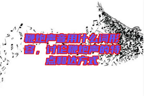 鞭炮聲音用什么詞形容，討論鞭炮聲的特點和達方式