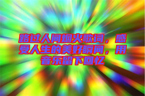 路過(guò)人間煙火歌詞，感受人生的美好瞬間，用音樂(lè)留下回憶