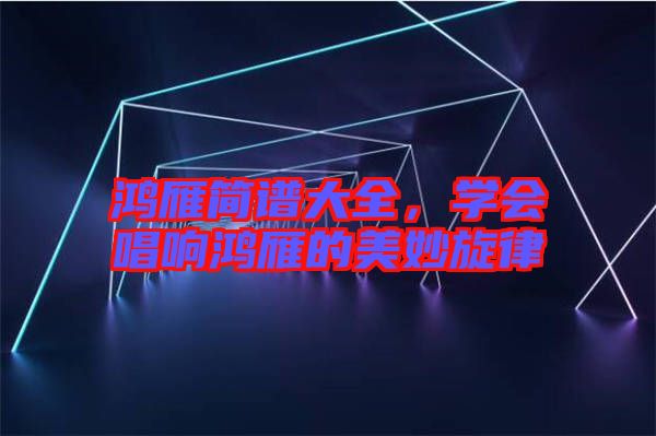 鴻雁簡譜大全，學(xué)會唱響鴻雁的美妙旋律
