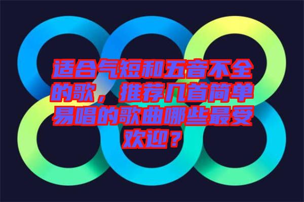 適合氣短和五音不全的歌，推薦幾首簡單易唱的歌曲哪些最受歡迎？