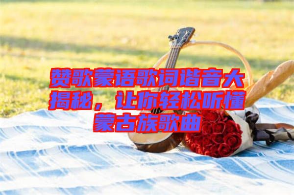贊歌蒙語歌詞諧音大揭秘，讓你輕松聽懂蒙古族歌曲