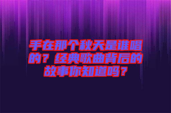 手在那個(gè)秋天是誰(shuí)唱的？經(jīng)典歌曲背后的故事你知道嗎？