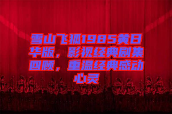 雪山飛狐1985黃日華版，影視經(jīng)典劇集回顧，重溫經(jīng)典感動心靈