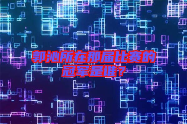 郭沁所在那屆比賽的冠軍是誰？