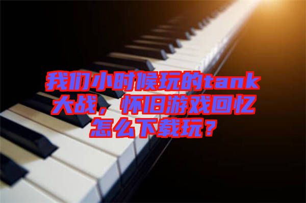 我們小時候玩的tank大戰(zhàn)，懷舊游戲回憶怎么下載玩？
