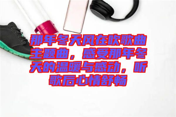 那年冬天風(fēng)在吹歌曲主題曲，感受那年冬天的溫暖與感動，聽歌后心情舒暢