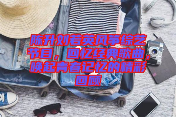 陳升劉若英風(fēng)箏綜藝節(jié)目，回憶經(jīng)典歌曲，喚起青春記憶的精彩回顧