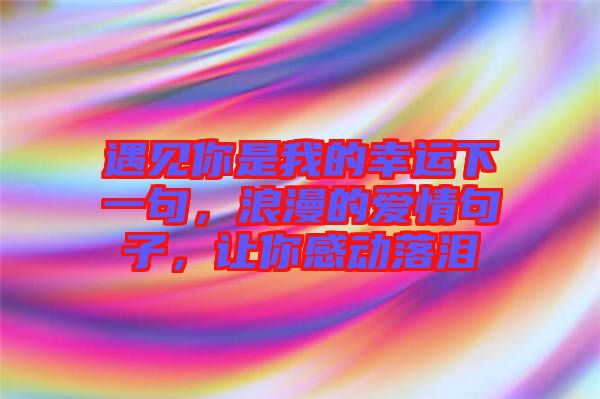 遇見(jiàn)你是我的幸運(yùn)下一句，浪漫的愛(ài)情句子，讓你感動(dòng)落淚