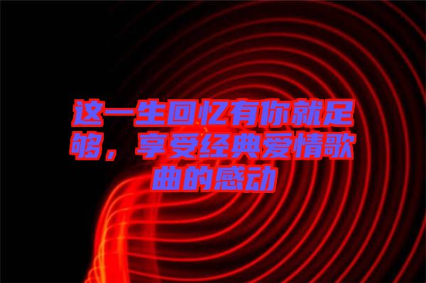 這一生回憶有你就足夠，享受經(jīng)典愛(ài)情歌曲的感動(dòng)