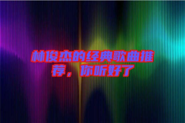林俊杰的經(jīng)典歌曲推薦，你聽(tīng)好了