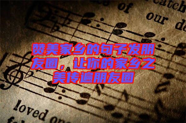 贊美家鄉(xiāng)的句子發(fā)朋友圈，讓你的家鄉(xiāng)之美傳遍朋友圈