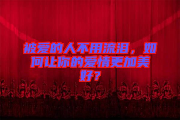 被愛的人不用流淚，如何讓你的愛情更加美好？