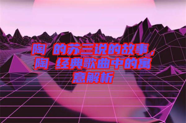 陶喆的蘇三說的故事，陶喆經(jīng)典歌曲中的寓意解析