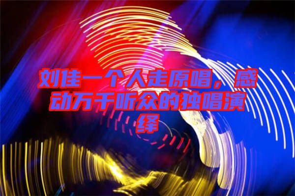 劉佳一個人走原唱，感動萬千聽眾的獨唱演繹