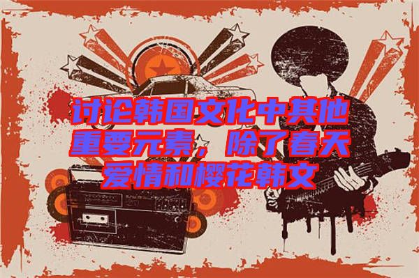 討論韓國文化中其他重要元素，除了春天愛情和櫻花韓文