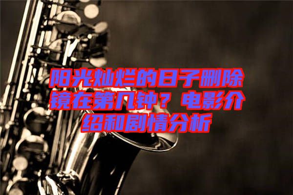 陽(yáng)光燦爛的日子刪除鏡在第幾鐘？電影介紹和劇情分析