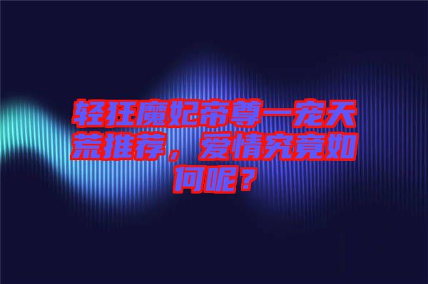 輕狂魔妃帝尊一寵天荒推薦，愛情究竟如何呢？