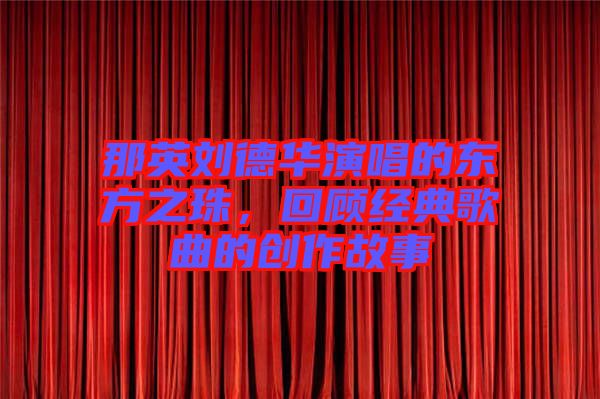 那英劉德華演唱的東方之珠，回顧經(jīng)典歌曲的創(chuàng)作故事