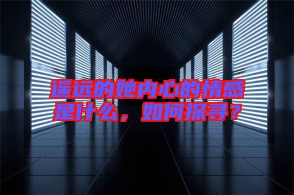 遙遠(yuǎn)的她內(nèi)心的情感是什么，如何探尋？
