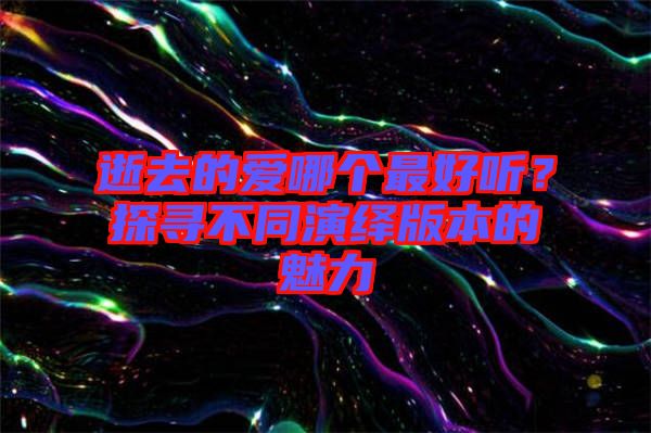 逝去的愛哪個最好聽？探尋不同演繹版本的魅力