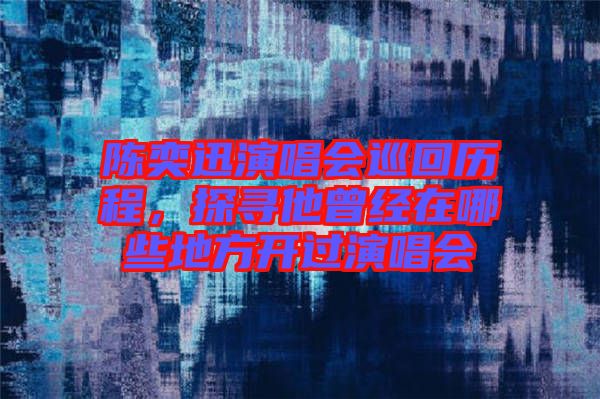 陳奕迅演唱會巡回歷程，探尋他曾經(jīng)在哪些地方開過演唱會