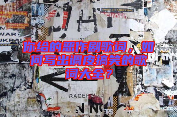你給的惡作劇歌詞，如何寫出調(diào)皮搞笑的歌詞大全？