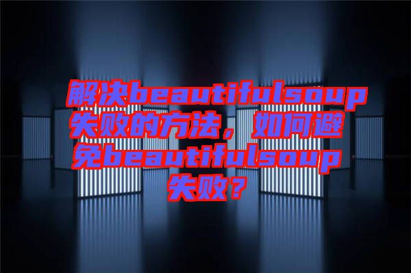 解決beautifulsoup失敗的方法，如何避免beautifulsoup失敗？