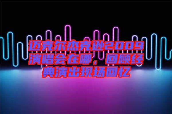 邁克爾杰克遜2009演唱會(huì)在哪，回顧經(jīng)典演出現(xiàn)場回憶