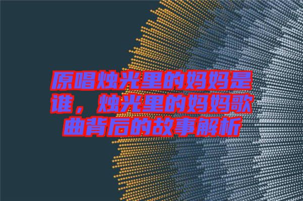 原唱燭光里的媽媽是誰(shuí)，燭光里的媽媽歌曲背后的故事解析