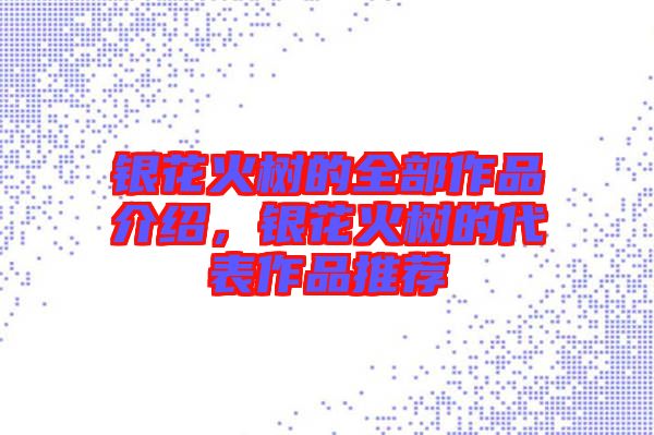 銀花火樹的全部作品介紹，銀花火樹的代表作品推薦