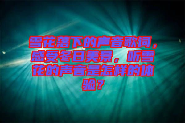 雪花落下的聲音歌詞，感受冬日美景，聽雪花的聲音是怎樣的體驗(yàn)？