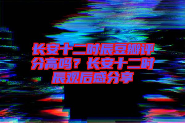 長(zhǎng)安十二時(shí)辰豆瓣評(píng)分高嗎？長(zhǎng)安十二時(shí)辰觀后感分享