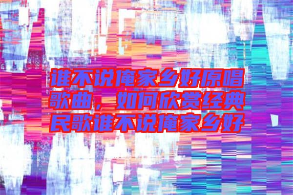 誰不說俺家鄉(xiāng)好原唱歌曲，如何欣賞經(jīng)典民歌誰不說俺家鄉(xiāng)好