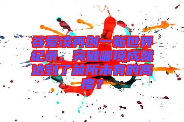 谷愛凌再創(chuàng)一新世界紀錄，突破哪項成就達到了前所未有的高度？