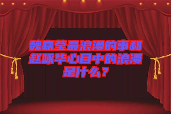魏嘉瑩最浪漫的事和趙詠華心目中的浪漫是什么？