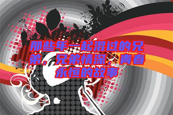 那些年一起混過的兄弟，兄弟情深，青春永恒的故事