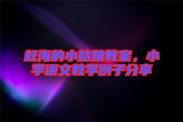 趕海的小姑娘教案，小學(xué)語文教學(xué)例子分享
