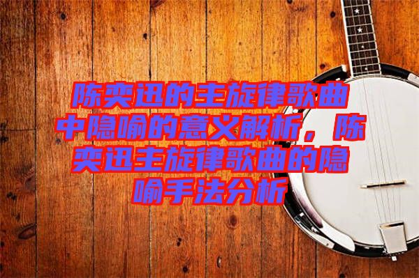 陳奕迅的主旋律歌曲中隱喻的意義解析，陳奕迅主旋律歌曲的隱喻手法分析