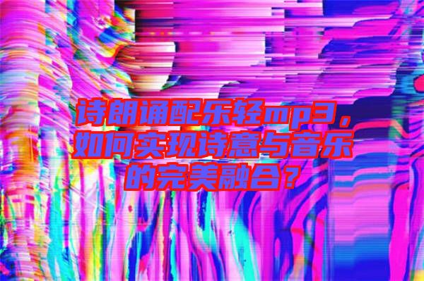 詩朗誦配樂輕mp3，如何實現(xiàn)詩意與音樂的完美融合？