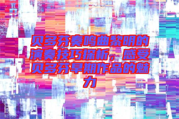 貝多芬奏鳴曲黎明的演奏技巧探析，感受貝多芬早期作品的魅力