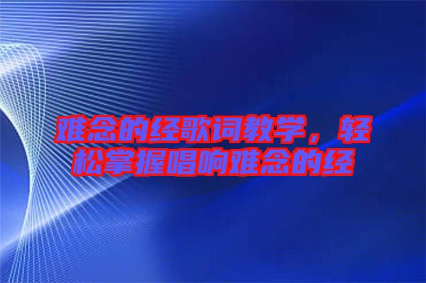 難念的經(jīng)歌詞教學(xué)，輕松掌握唱響難念的經(jīng)