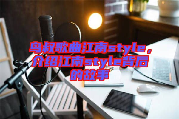 鳥叔歌曲江南style，介紹江南style背后的故事