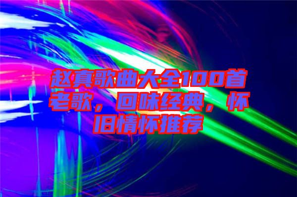 趙真歌曲大全100首老歌，回味經(jīng)典，懷舊情懷推薦