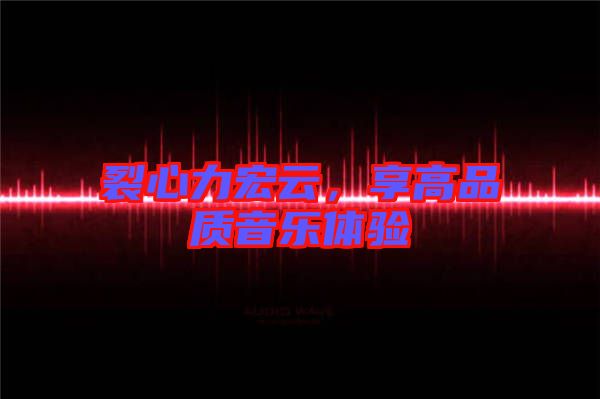 裂心力宏云，享高品質(zhì)音樂(lè)體驗(yàn)